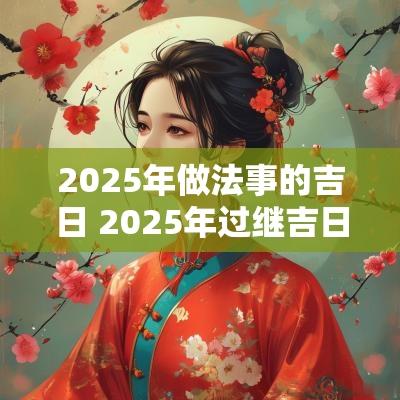 2025年做法事的吉日 2025年过继吉日