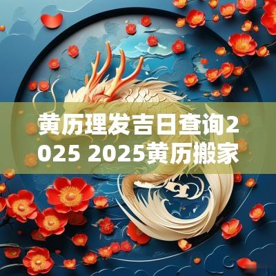 黄历理发吉日查询2025 2025黄历搬家吉日查询
