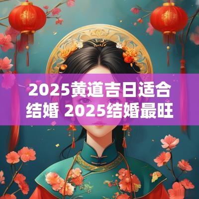 2025黄道吉日适合结婚 2025结婚最旺的黄道吉日