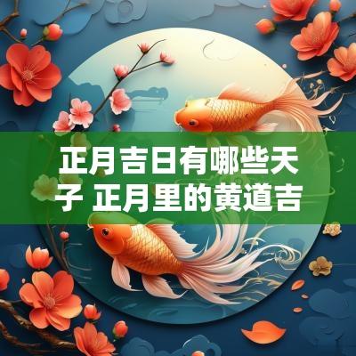 正月吉日有哪些天子 正月里的黄道吉日有哪几天
