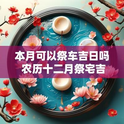 本月可以祭车吉日吗 农历十二月祭宅吉日