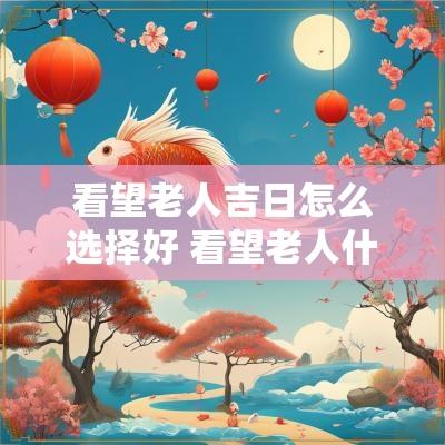 看望老人吉日怎么选择好 看望老人什么时间去合适