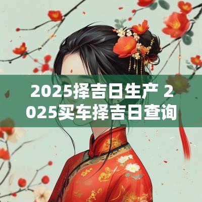 2025择吉日生产 2025买车择吉日查询