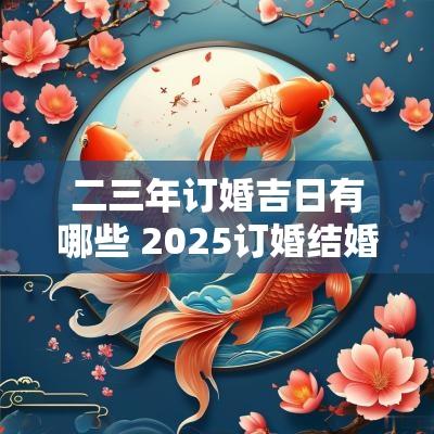 二三年订婚吉日有哪些 2025订婚结婚吉日 二三年订婚吉日有哪些 2025订婚结婚吉日