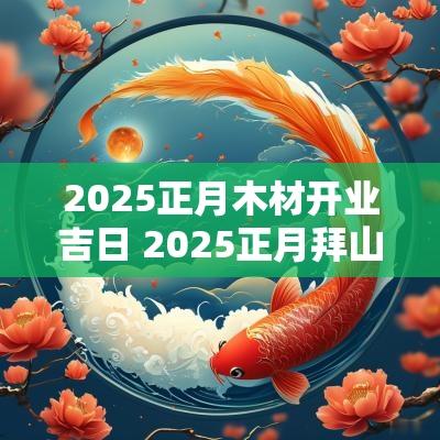 2025正月木材开业吉日 2025正月拜山吉日