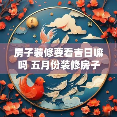 房子装修要看吉日嘛吗 五月份装修房子动工吉日