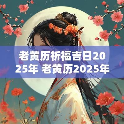 老黄历祈福吉日2025年 老黄历2025年祈福吉日