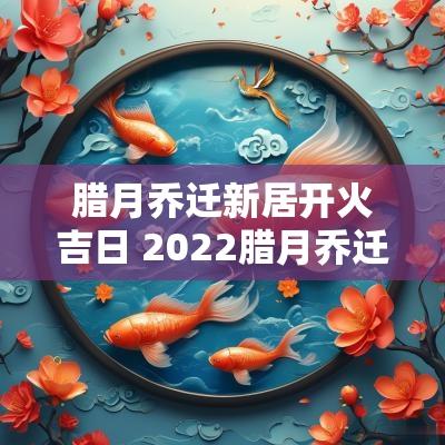 腊月乔迁新居开火吉日 2025腊月乔迁新居吉日一览表