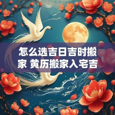 怎么选吉日吉时搬家 黄历搬家入宅吉日吉时