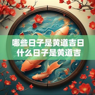 哪些日子是黄道吉日 什么日子是黄道吉日农历