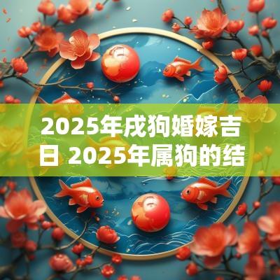 2025年戌狗婚嫁吉日 2025年属狗的结婚吉日是什么