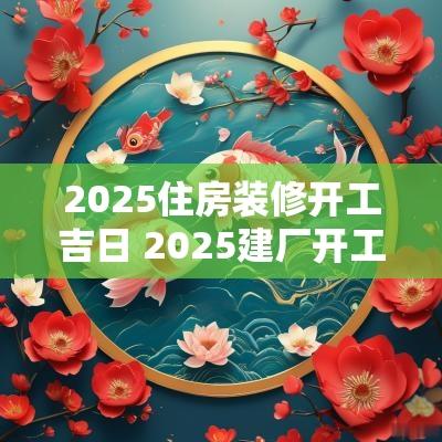 2025住房装修开工吉日 2025建厂开工吉日