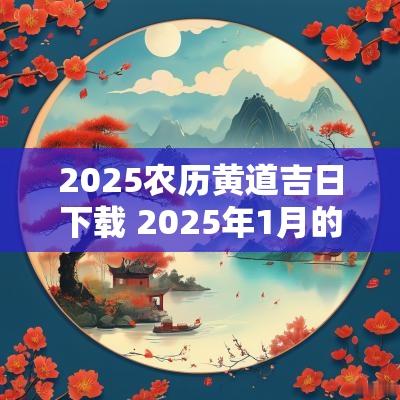 2025农历黄道吉日下载 2025年1月的黄道吉日专用日历