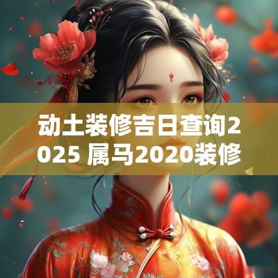 动土装修吉日查询2025 属马2025装修房子动土选吉日