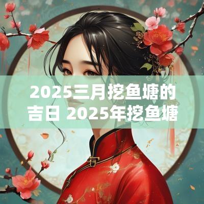 2025三月挖鱼塘的吉日 2025年挖鱼塘吉日