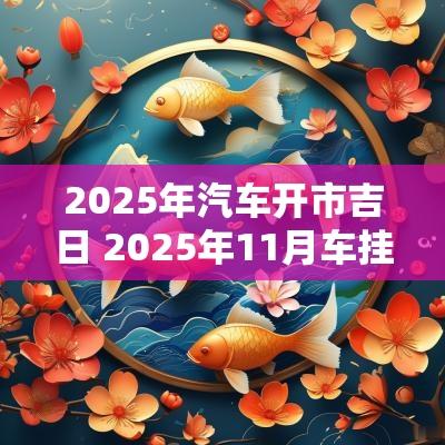 2025年汽车开市吉日 2025年11月车挂牌吉日