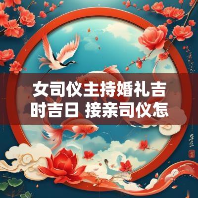 女司仪主持婚礼吉时吉日 接亲司仪怎么选吉日呢
