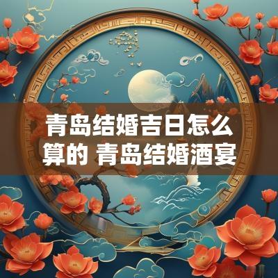 青岛结婚吉日怎么算的 青岛结婚酒宴标准