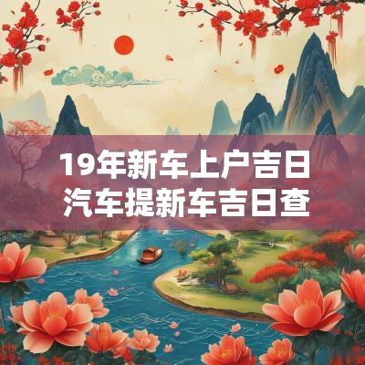 19年新车上户吉日 汽车提新车吉日查询