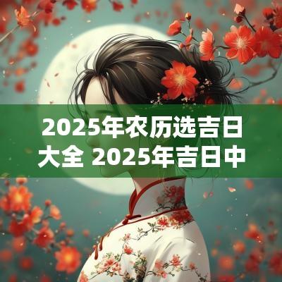 2025年农历选吉日大全 2025年吉日中的吉日