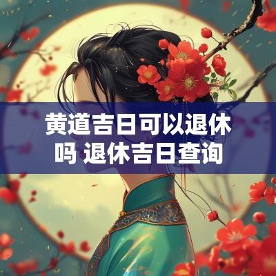 黄道吉日可以退休吗 退休吉日查询
