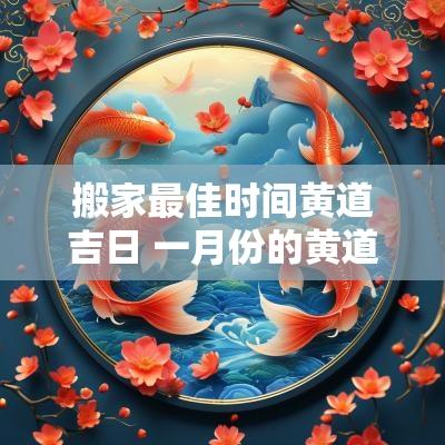 搬家最佳时间黄道吉日 一月份的黄道吉日搬家