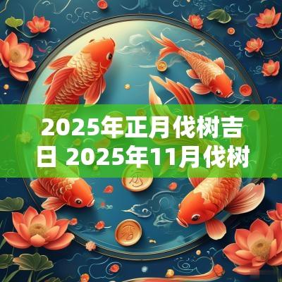 2025年正月伐树吉日 2025年11月伐树吉日