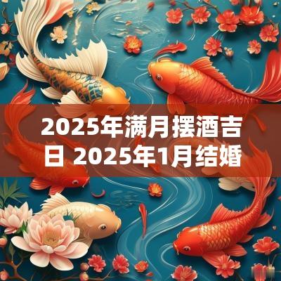 2025年满月摆酒吉日 2025年1月结婚吉日