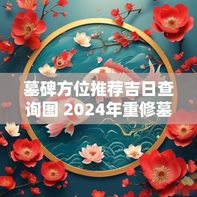 墓碑方位推荐吉日查询图 2025年重修墓碑吉日
