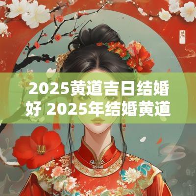 2025黄道吉日结婚好 2025年结婚黄道吉日一览表