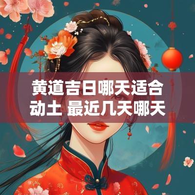 黄道吉日哪天适合动土 最近几天哪天是动土的黄道吉日