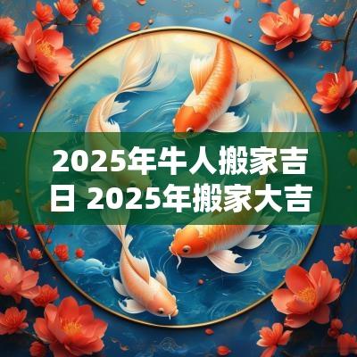 2025年牛人搬家吉日 2025年搬家大吉日子
