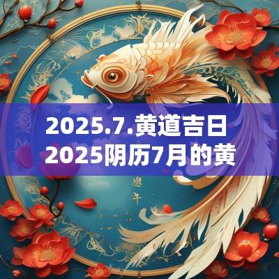2025.7.黄道吉日 2025阴历7月的黄道吉日