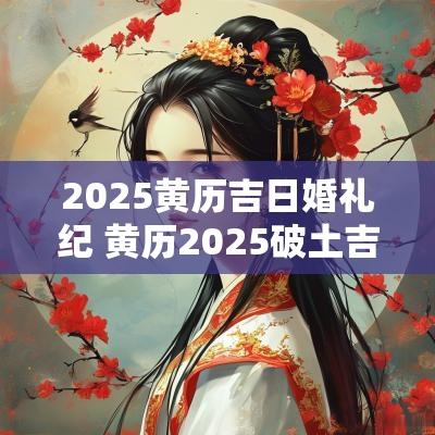 2025黄历吉日婚礼纪 黄历2025破土吉日查询