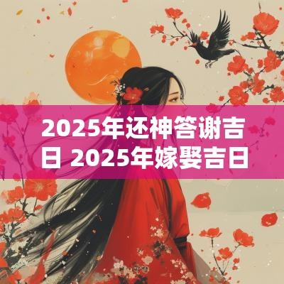 2025年还神答谢吉日 2025年嫁娶吉日吉时