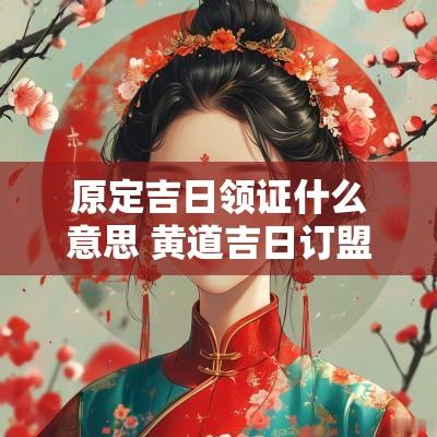 原定吉日领证什么意思 黄道吉日订盟什么意思