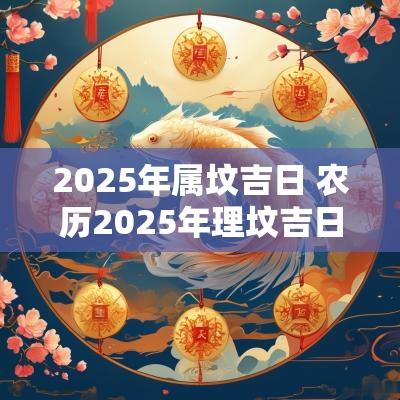 2025年属坟吉日 农历2025年理坟吉日
