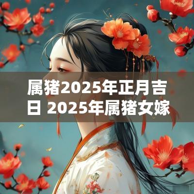属猪2025年正月吉日 2025年属猪女嫁娶吉日