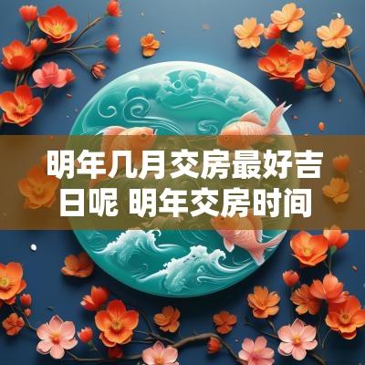 明年几月交房最好吉日呢 明年交房时间表