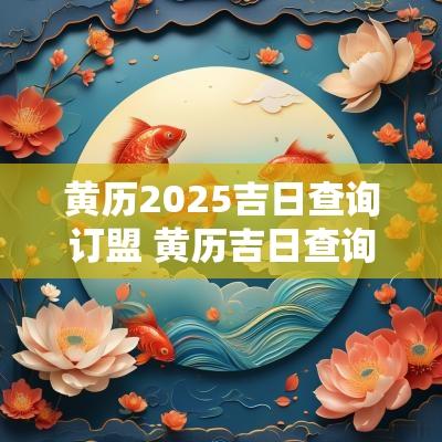 黄历2025吉日查询订盟 黄历吉日查询2025年