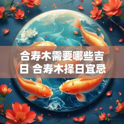 合寿木需要哪些吉日 合寿木择日宜忌