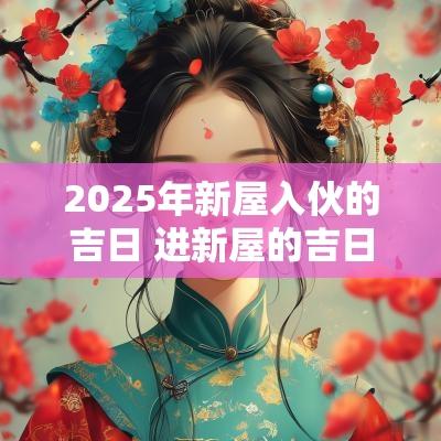 2025年新屋入伙的吉日 进新屋的吉日2025年