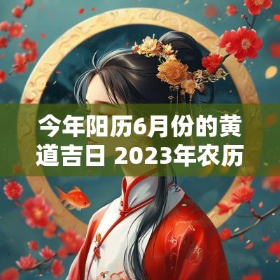 今年阳历6月份的黄道吉日 2025年农历6月份的黄道吉日