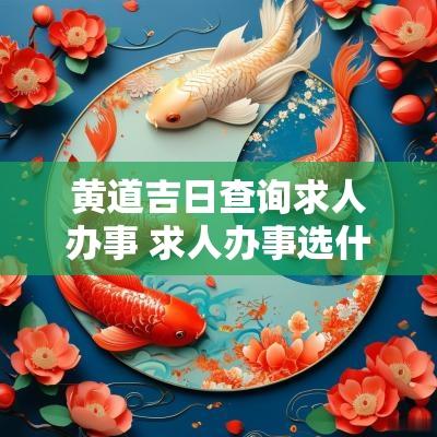 黄道吉日查询求人办事 求人办事选什么黄道吉日