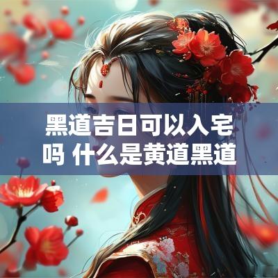 黑道吉日可以入宅吗 什么是黄道黑道吉日