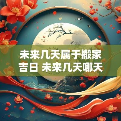 未来几天属于搬家吉日 未来几天哪天适合搬家