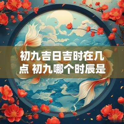 初九吉日吉时在几点 初九哪个时辰是吉时