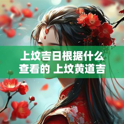 上坟吉日根据什么查看的 上坟黄道吉日一览表