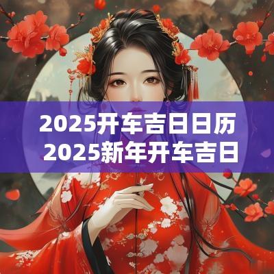 2025开车吉日日历 2025新年开车吉日吉时