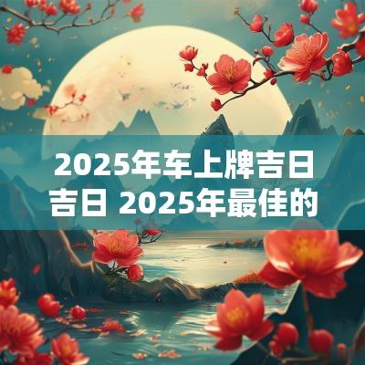 2025年车上牌吉日吉日 2025年最佳的上牌吉日一览表